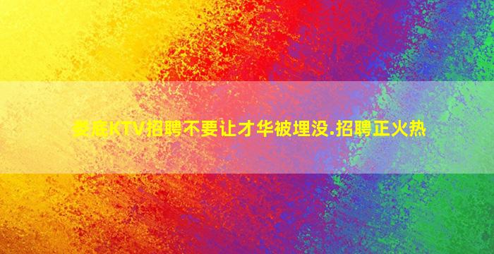 娄底KTV招聘不要让才华被埋没.招聘正火热
